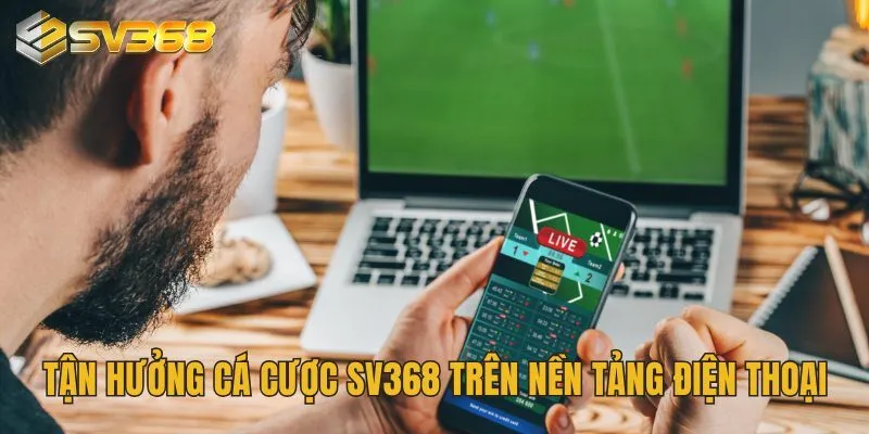 Hướng Dẫn Tải App SV368 - Truy Cập Nhanh Sân Chơi Cá Cược 2 Tận hưởng cá cược SV368 trên nền tảng điện thoại